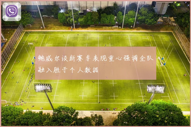 鲍威尔谈新赛季表现重心强调全队融入胜于个人数据