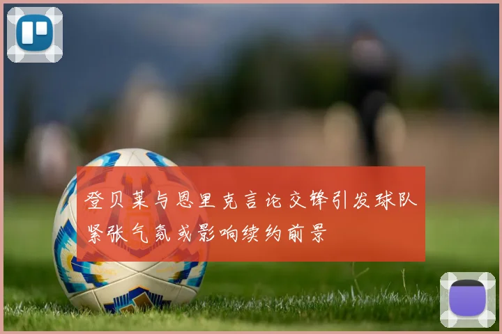 登贝莱与恩里克言论交锋引发球队紧张气氛或影响续约前景