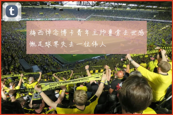 梅西悼念博卡青年主帅鲁索去世感慨足球界失去一位伟人