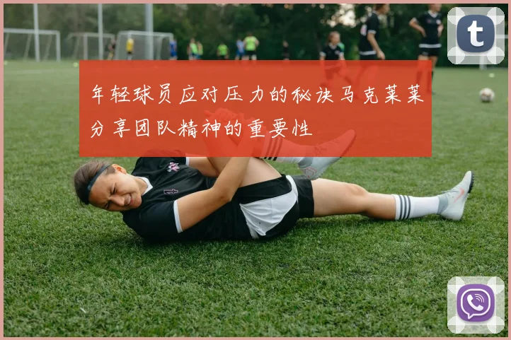 年轻球员应对压力的秘诀马克莱莱分享团队精神的重要性