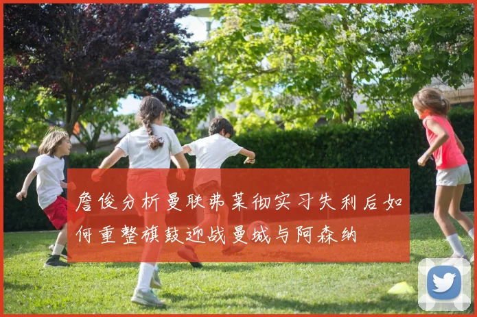詹俊分析曼联弗莱彻实习失利后如何重整旗鼓迎战曼城与阿森纳