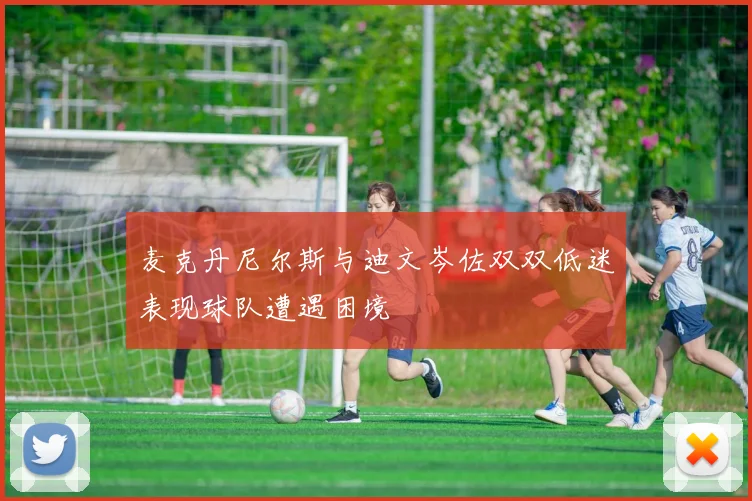 麦克丹尼尔斯与迪文岑佐双双低迷表现球队遭遇困境