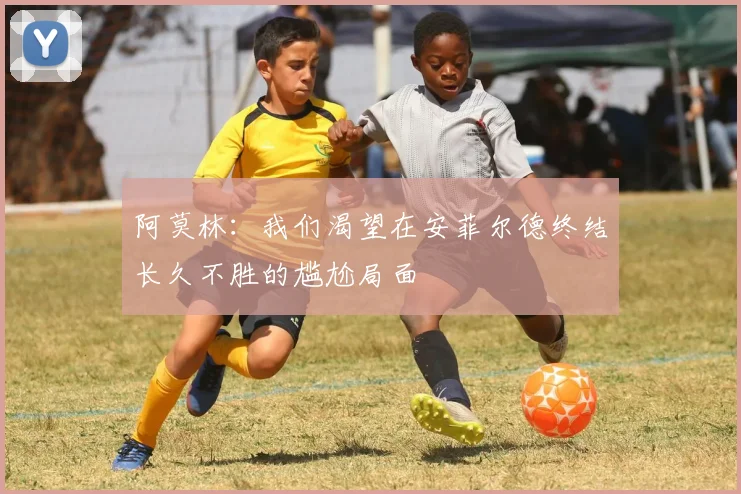 阿莫林：我们渴望在安菲尔德终结长久不胜的尴尬局面