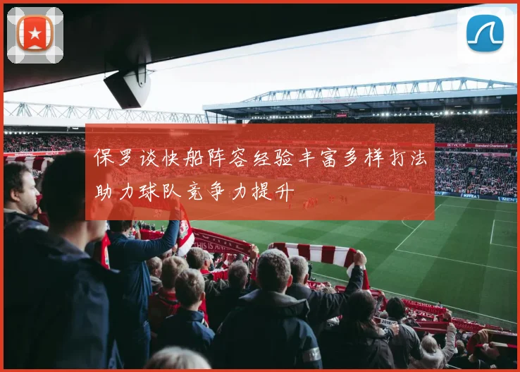 保罗谈快船阵容经验丰富多样打法助力球队竞争力提升