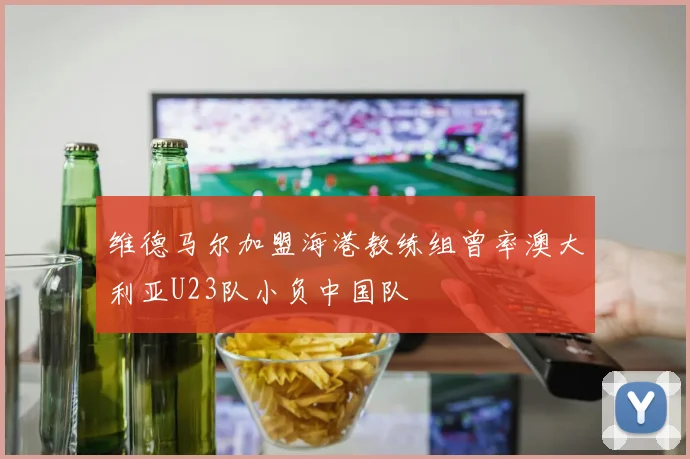 维德马尔加盟海港教练组曾率澳大利亚U23队小负中国队