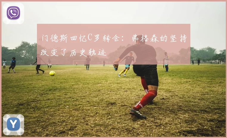 门德斯回忆C罗转会：弗格森的坚持改变了历史轨迹
