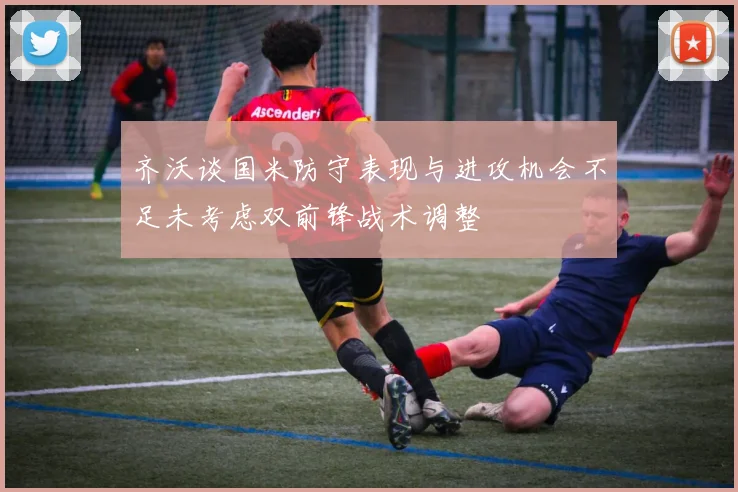 齐沃谈国米防守表现与进攻机会不足未考虑双前锋战术调整