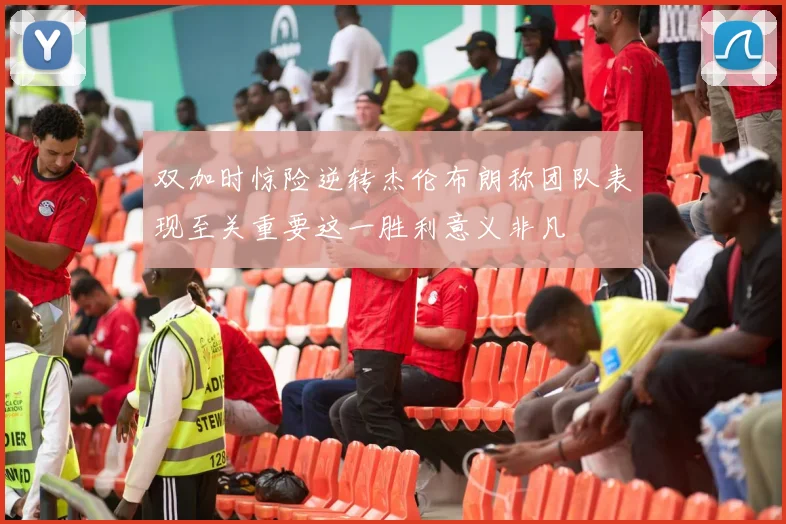 双加时惊险逆转杰伦布朗称团队表现至关重要这一胜利意义非凡