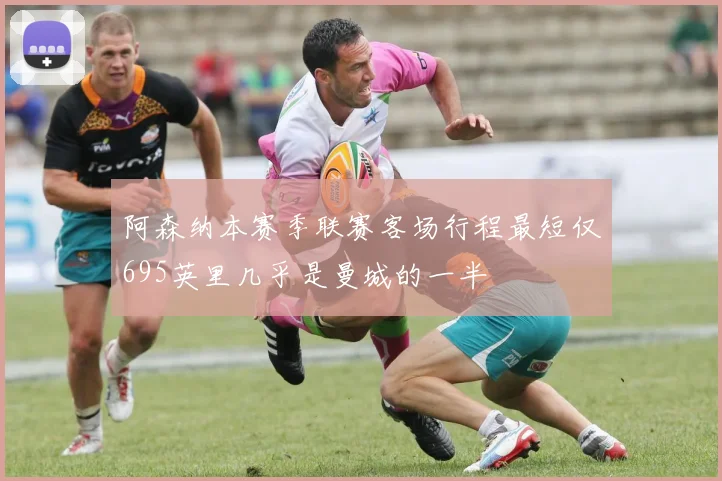 阿森纳本赛季联赛客场行程最短仅695英里几乎是曼城的一半