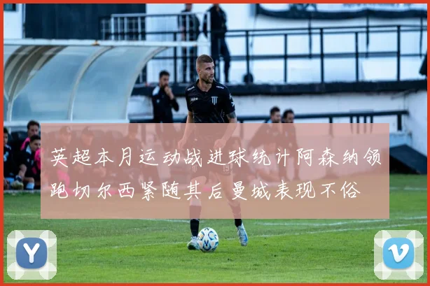 英超本月运动战进球统计阿森纳领跑切尔西紧随其后曼城表现不俗