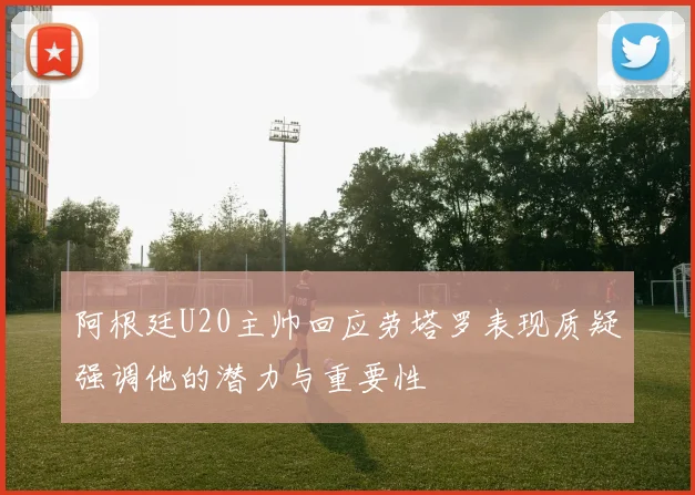 阿根廷U20主帅回应劳塔罗表现质疑强调他的潜力与重要性