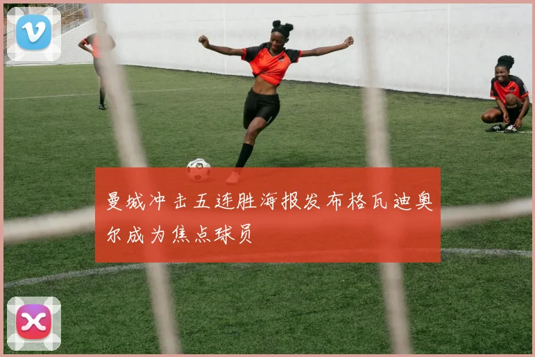 曼城冲击五连胜海报发布格瓦迪奥尔成为焦点球员