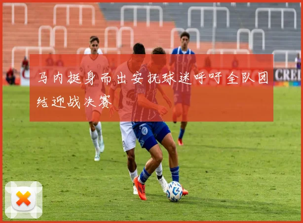 马内挺身而出安抚球迷呼吁全队团结迎战决赛
