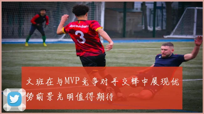 文班在与MVP竞争对手交锋中展现优势前景光明值得期待