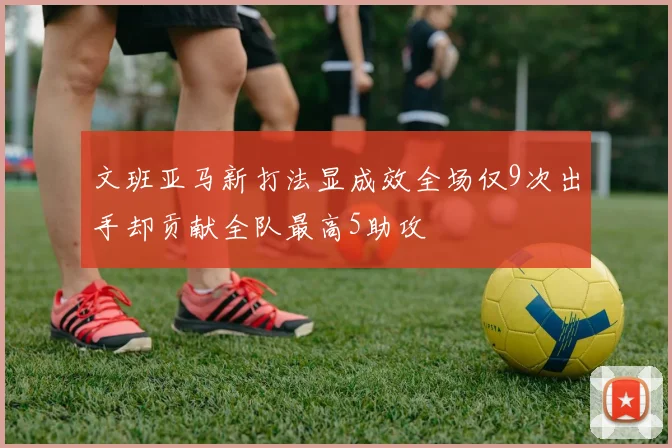 文班亚马新打法显成效全场仅9次出手却贡献全队最高5助攻