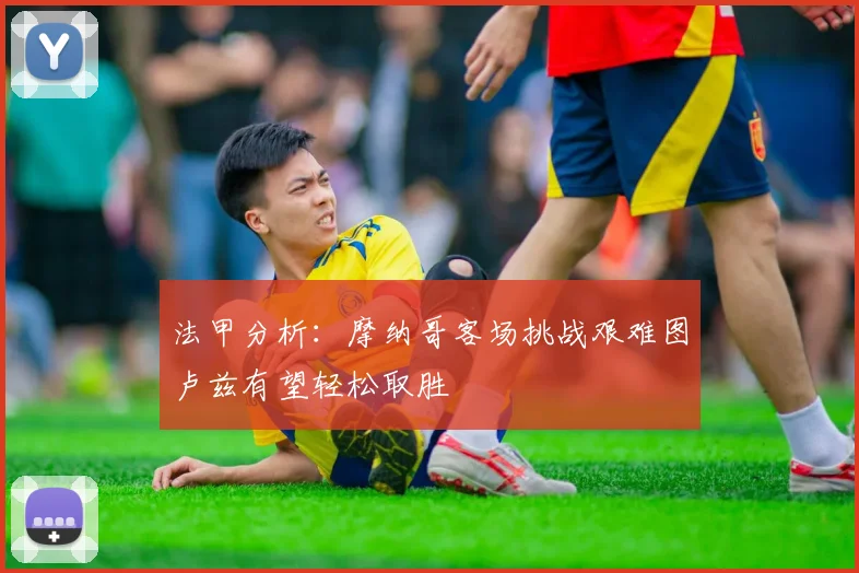 法甲分析：摩纳哥客场挑战艰难图卢兹有望轻松取胜