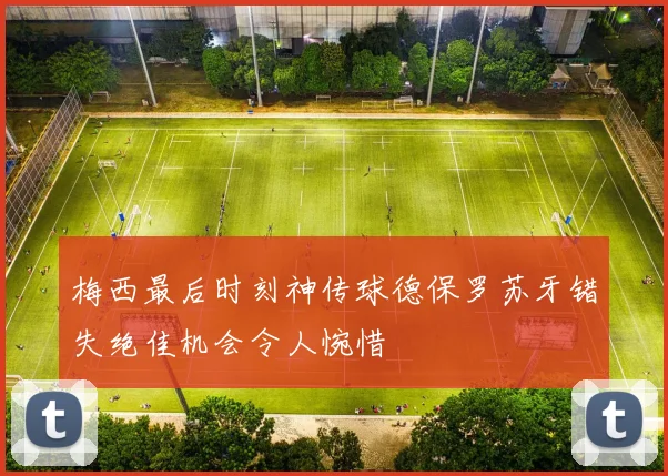 梅西最后时刻神传球德保罗苏牙错失绝佳机会令人惋惜