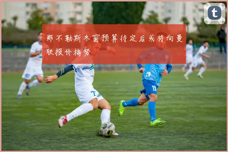 那不勒斯冬窗预算待定后或将向曼联报价梅努