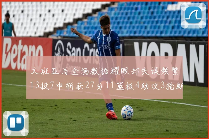 文班亚马全场数据耀眼却失误频繁13投7中斩获27分11篮板4助攻3抢断1盖帽