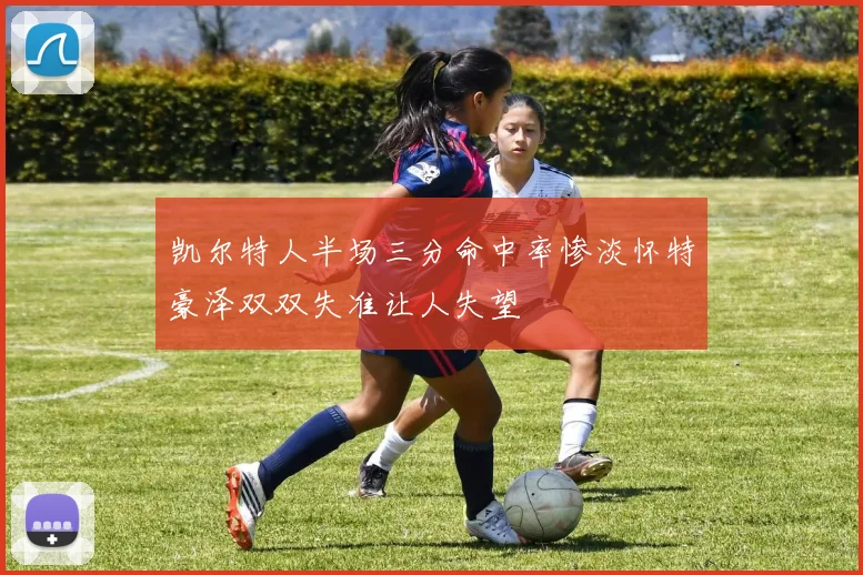凯尔特人半场三分命中率惨淡怀特豪泽双双失准让人失望