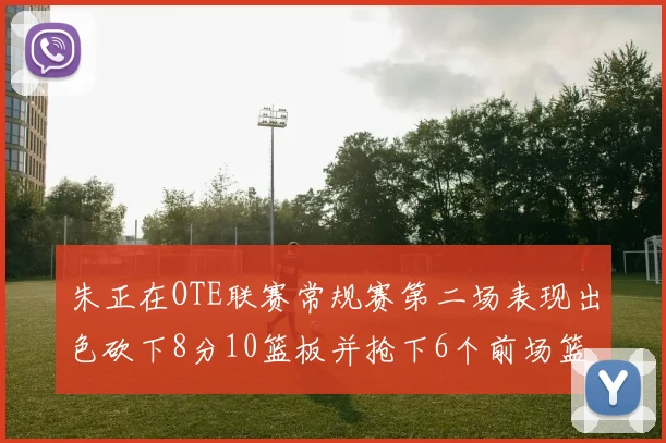 朱正在OTE联赛常规赛第二场表现出色砍下8分10篮板并抢下6个前场篮板