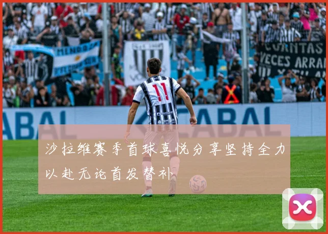 沙拉维赛季首球喜悦分享坚持全力以赴无论首发替补