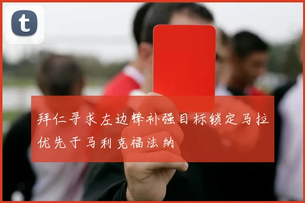 拜仁寻求左边锋补强目标锁定马拉优先于马利克福法纳