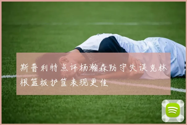 斯普利特点评杨瀚森防守失误克林根篮板护筐表现更佳