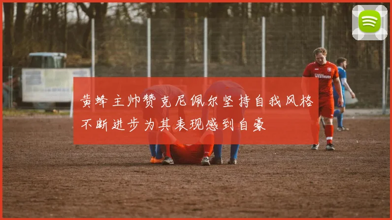 黄蜂主帅赞克尼佩尔坚持自我风格不断进步为其表现感到自豪