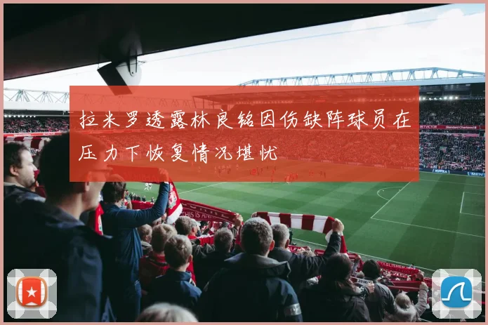 拉米罗透露林良铭因伤缺阵球员在压力下恢复情况堪忧