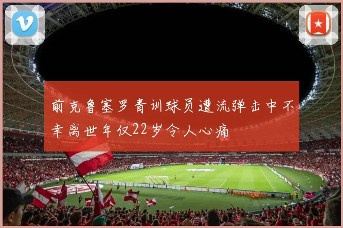 前克鲁塞罗青训球员遭流弹击中不幸离世年仅22岁令人心痛