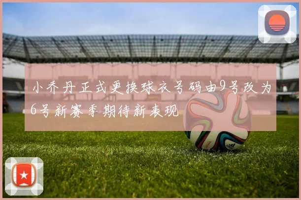 小乔丹正式更换球衣号码由9号改为6号新赛季期待新表现