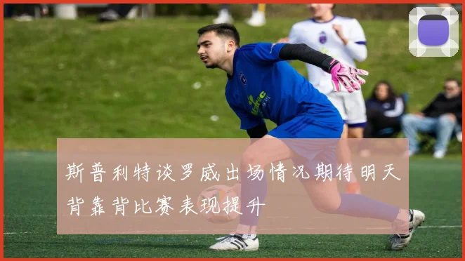 斯普利特谈罗威出场情况期待明天背靠背比赛表现提升