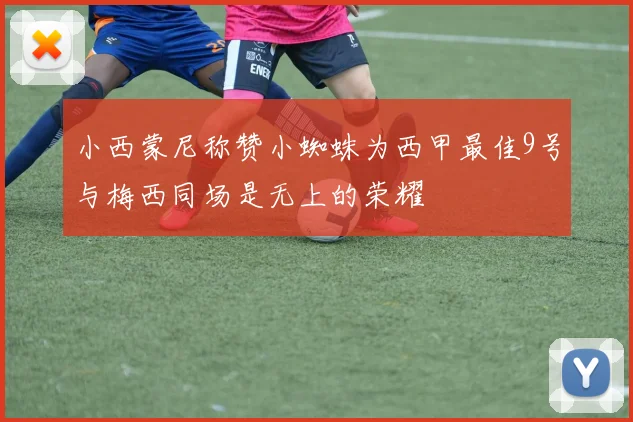 小西蒙尼称赞小蜘蛛为西甲最佳9号与梅西同场是无上的荣耀