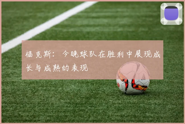 福克斯：今晚球队在胜利中展现成长与成熟的表现