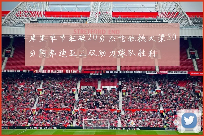 库里单节狂砍20分杰伦独挑大梁50分阿弗迪亚三双助力球队胜利