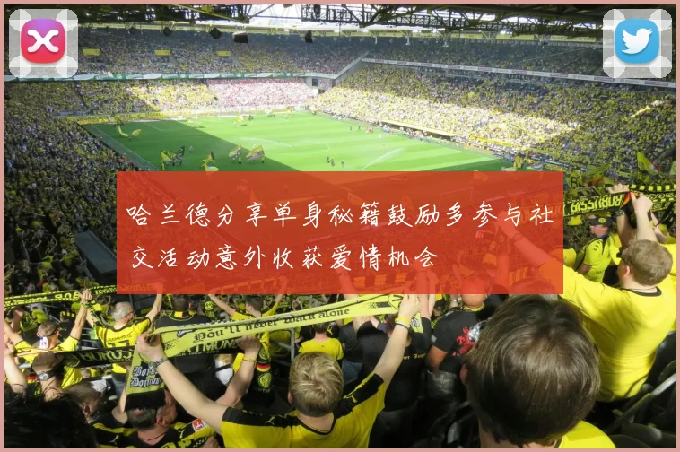 哈兰德分享单身秘籍鼓励多参与社交活动意外收获爱情机会