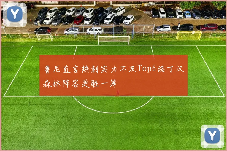 鲁尼直言热刺实力不及Top6诺丁汉森林阵容更胜一筹