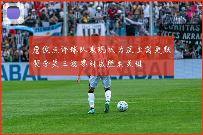 詹俊点评球队表现认为反击需更默契李昊三场零封成胜利关键