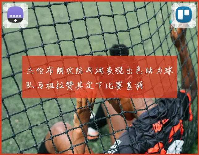 杰伦布朗攻防两端表现出色助力球队马祖拉赞其定下比赛基调