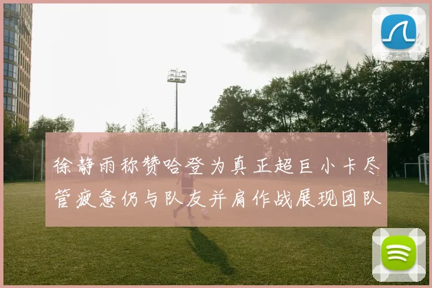 徐静雨称赞哈登为真正超巨小卡尽管疲惫仍与队友并肩作战展现团队精神