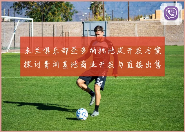米兰俱乐部圣多纳托地皮开发方案探讨青训基地商业开发与直接出售的利弊分析