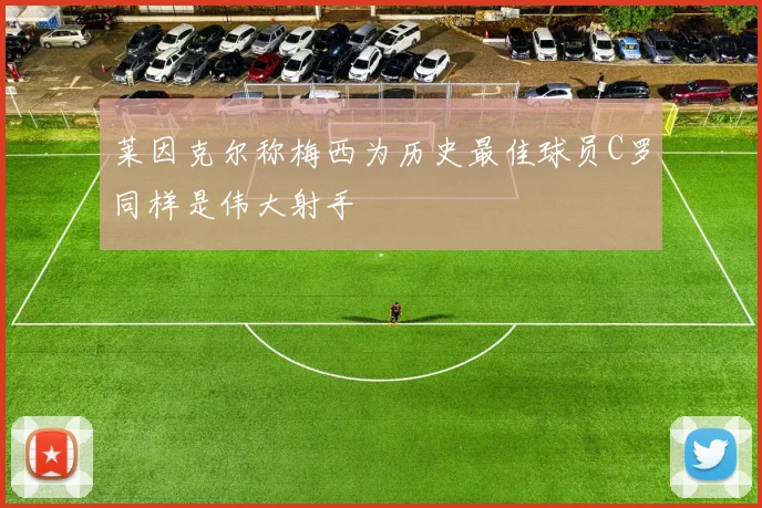 莱因克尔称梅西为历史最佳球员C罗同样是伟大射手
