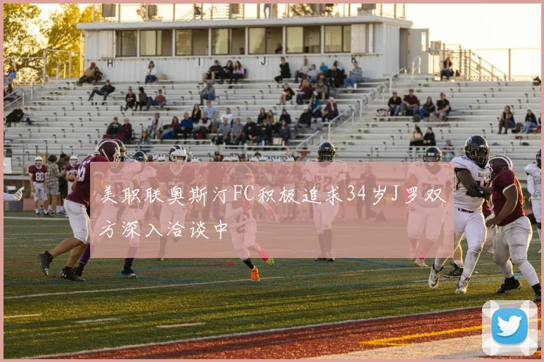 美职联奥斯汀FC积极追求34岁J罗双方深入洽谈中