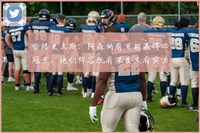 哈格里夫斯：阿森纳有可能赢得四冠王，他们阵容既有深度又有实力
