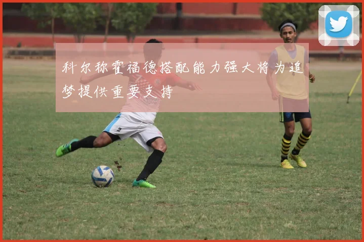 科尔称霍福德搭配能力强大将为追梦提供重要支持