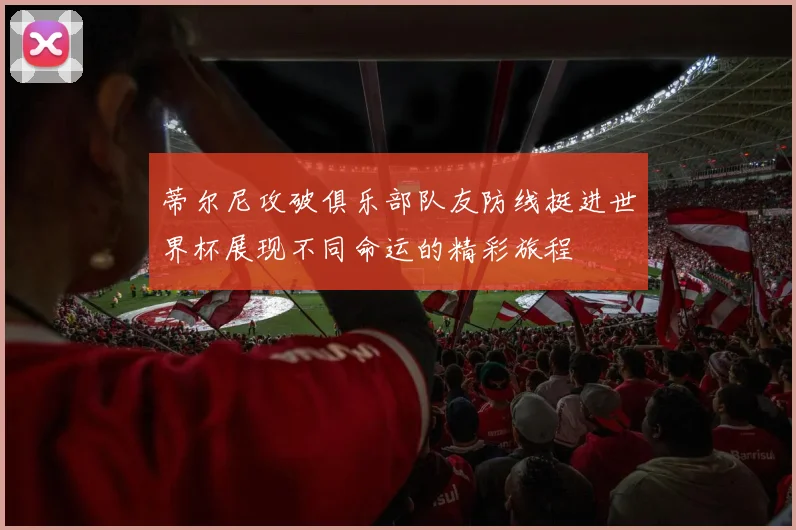 蒂尔尼攻破俱乐部队友防线挺进世界杯展现不同命运的精彩旅程