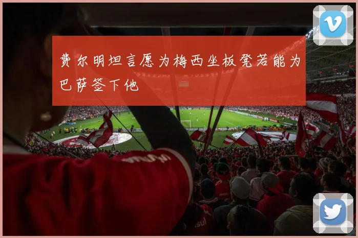 费尔明坦言愿为梅西坐板凳若能为巴萨签下他
