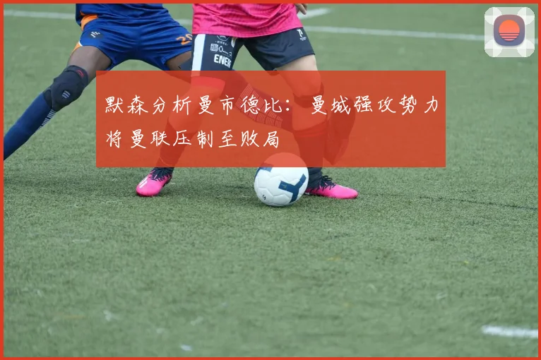 默森分析曼市德比：曼城强攻势力将曼联压制至败局
