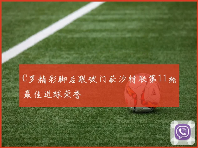 C罗精彩脚后跟破门获沙特联第11轮最佳进球荣誉